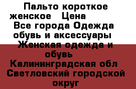 Пальто короткое женское › Цена ­ 1 500 - Все города Одежда, обувь и аксессуары » Женская одежда и обувь   . Калининградская обл.,Светловский городской округ 